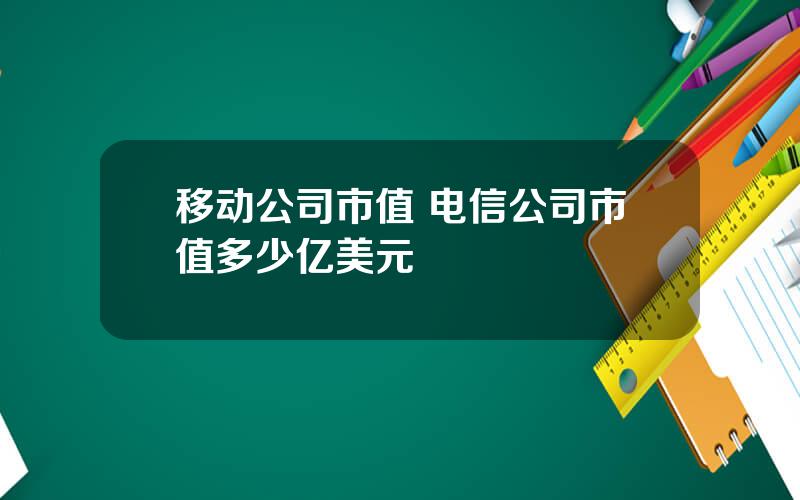 移动公司市值 电信公司市值多少亿美元